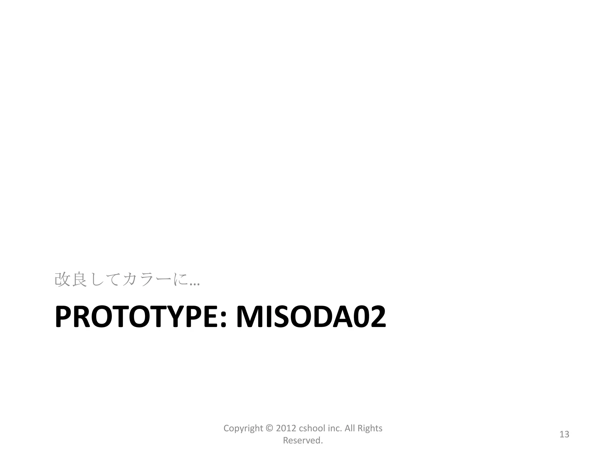 改良してカラーに…

PROTOTYPE: MISODA02


            Copyright © 2012 cshool inc. All Rights
                                                      13
                         Reserved.
 