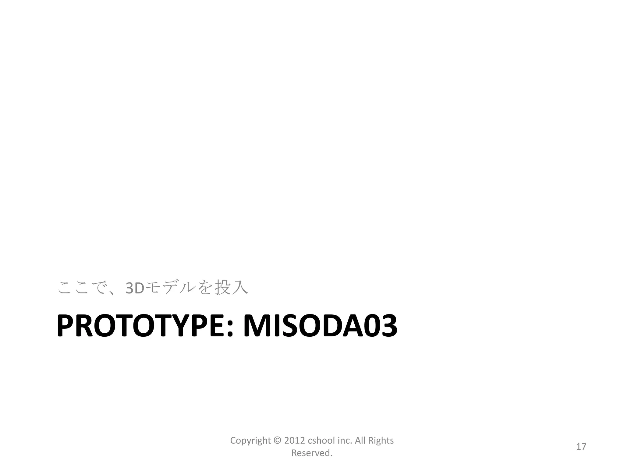 ここで、3Dモデルを投入

PROTOTYPE: MISODA03


          Copyright © 2012 cshool inc. All Rights
                                                    17
                       Reserved.
 