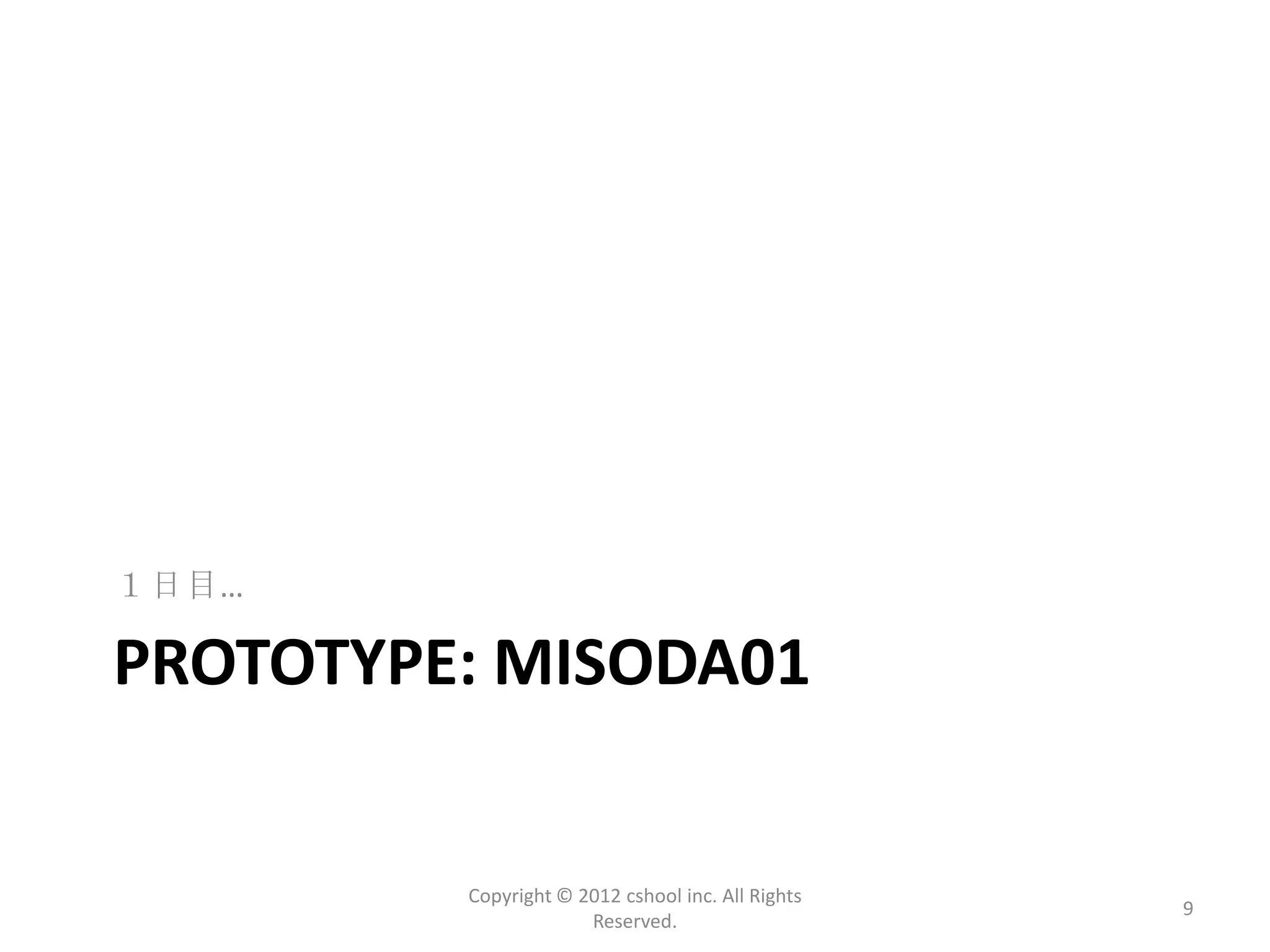１日目…

PROTOTYPE: MISODA01


         Copyright © 2012 cshool inc. All Rights
                                                   9
                      Reserved.
 