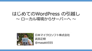 はじめてのWordPress の引越し
 ～ ローカル環境からサーバーへ ～



      日本マイクロソフト株式会社
      武田正樹
      @masakit555
 