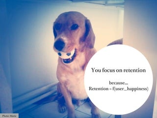 You focus on retention

                         because...
               Retention = f(user_happiness)




Photo: Marie
 
