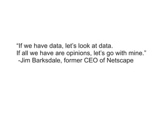 “If we have data, let’s look at data.
If all we have are opinions, let’s go with mine.”
 -Jim Barksdale, former CEO of Net...