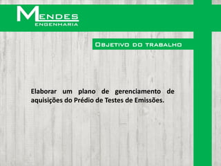 Objetivo do trabalho




Elaborar um plano de gerenciamento de
aquisições do Prédio de Testes de Emissões.
 