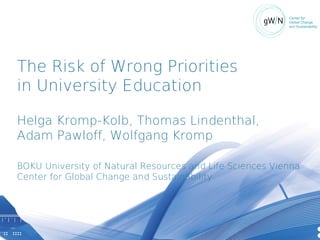 Center for
                                                          Global Change
                                                          and Sustainability




The Risk of Wrong Priorities
in University Education

Helga Kromp-Kolb, Thomas Lindenthal,
Adam Pawloff, Wolfgang Kromp

BOKU University of Natural Resources and Life Sciences Vienna
Center for Global Change and Sustainability
 