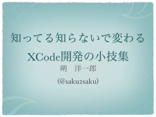 知ってる知らないで変わる
 XCode開発の小技集
    朔 洋一郎
    (@saku2saku)
 