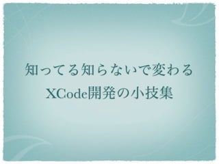 知ってる知らないで変わる
 XCode開発の小技集
 