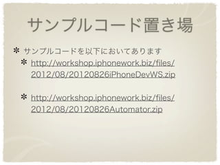 サンプルコード置き場
サンプルコードを以下においてあります
 http://workshop.iphonework.biz/ﬁles/
 2012/08/20120826iPhoneDevWS.zip


 http://workshop.iphonework.biz/ﬁles/
 2012/08/20120826Automator.zip
 