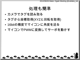 2012/08/26 Make: Ogaki Meeting @cattaka_net



           処理も簡単
●   カメラでタグを読み取る
●   タグから座標取得(XYZと回転を取得)
●   16bitの精度でマイコンに...