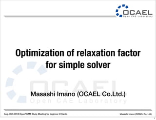 Aug. 26th 2012 OpenFOAM Study Meeting for beginner @ Kanto Masashi Imano (OCAEL Co. Ltd.)
Masashi Imano (OCAEL Co.Ltd.)
Optimization of relaxation factor
for simple solver
1
 