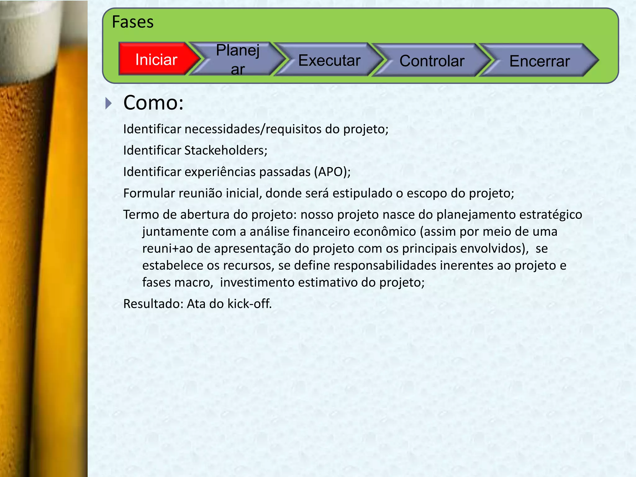 Fases
                    Planej
      Iniciar                     Executar            Controlar        Encerrar
                      ar

   Como:
    Identificar necessidades/requisitos do projeto;
    Identificar Stackeholders;
    Identificar experiências passadas (APO);
    Formular reunião inicial, donde será estipulado o escopo do projeto;
    Termo de abertura do projeto: nosso projeto nasce do planejamento estratégico
       juntamente com a análise financeiro econômico (assim por meio de uma
       reuni+ao de apresentação do projeto com os principais envolvidos), se
       estabelece os recursos, se define responsabilidades inerentes ao projeto e
       fases macro, investimento estimativo do projeto;
    Resultado: Ata do kick-off.
 