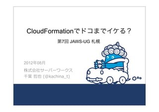 CloudFormationでドコまでイケる？
               第7回 JAWS-UG 札幌



2012年08月
株式会社サーバーワークス
千葉葉  哲也  (@kachina_̲t)
 