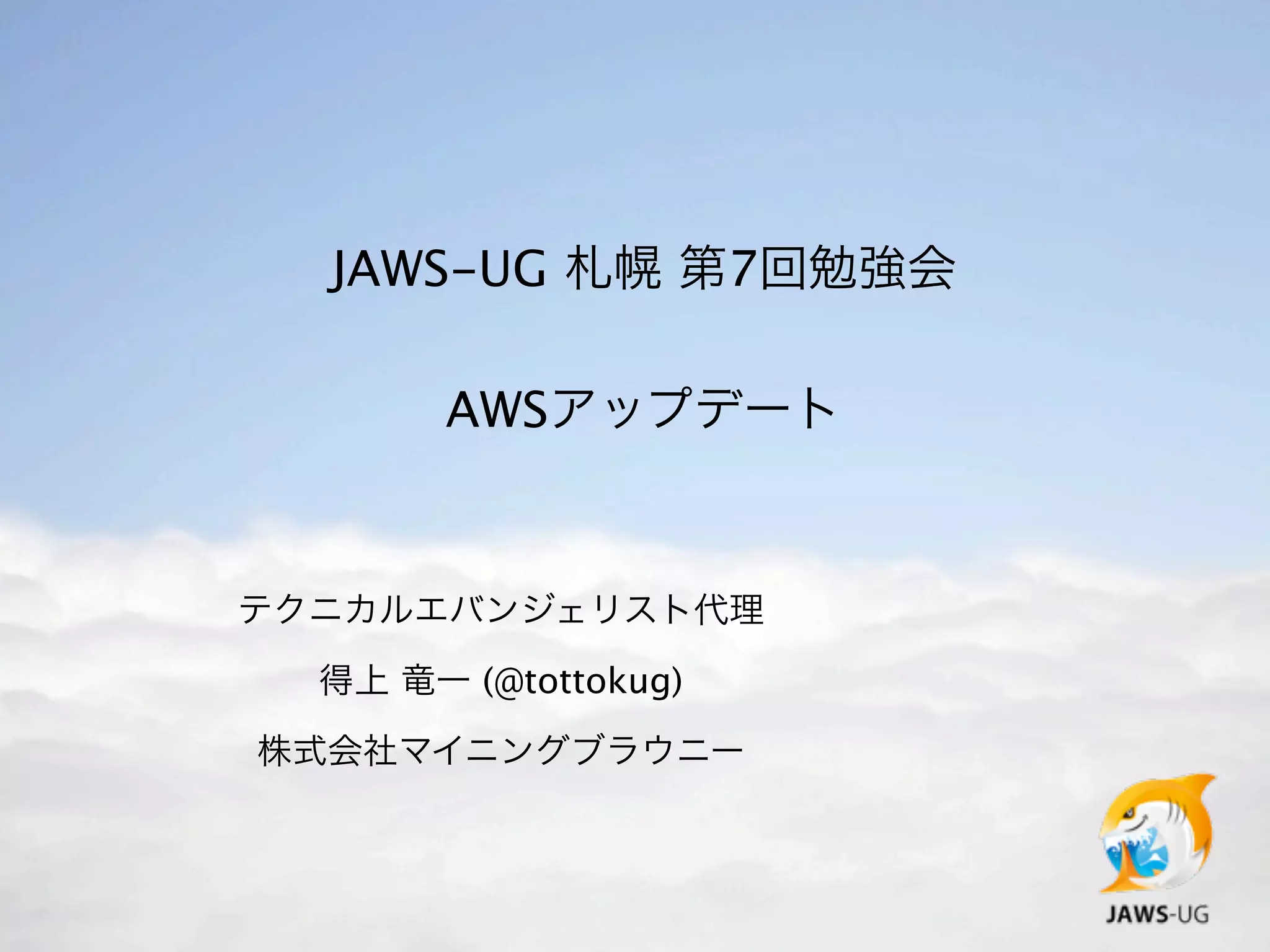JAWS-UG 札幌 第7回勉強会

       AWSアップデート


テクニカルエバンジェリスト代理

  得上 竜一 (@tottokug)

株式会社マイニングブラウニー
 