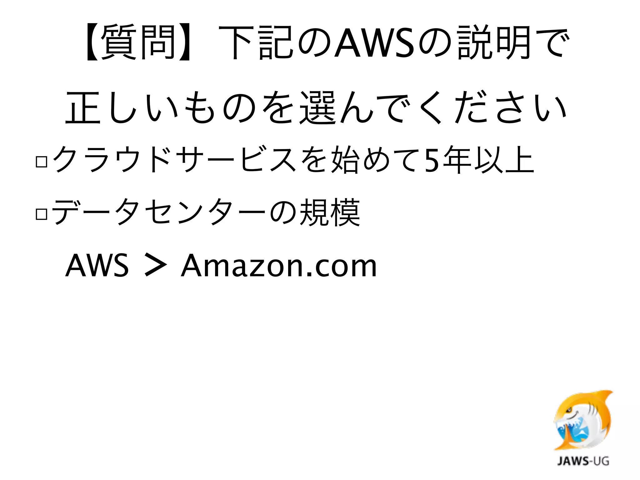 【質問】下記のAWSの説明で
 正しいものを選んでください
□クラウドサービスを始めて5年以上
□データセンターの規模

 AWS ＞ Amazon.com
 