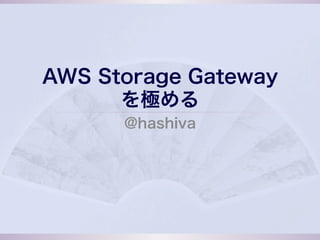 AWS Storage Gateway
      を極める
      @hashiva
 