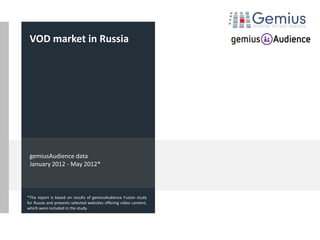 VOD market in Russia




 gemiusAudience data
 January 2012 - May 2012*



*The report is based on results of gemiusAudience Fusion study
for Russia and presents selected websites offering video content,
which were included in the study.
 
