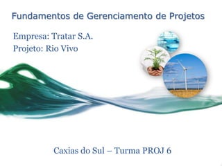 Fundamentos de Gerenciamento de Projetos

Empresa: Tratar S.A.
Projeto: Rio Vivo




          Caxias do Sul – Turma PROJ 6
 