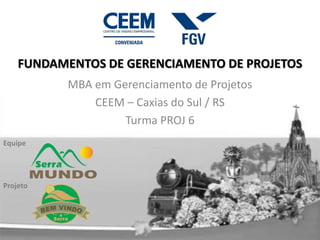 FUNDAMENTOS DE GERENCIAMENTO DE PROJETOS
           MBA em Gerenciamento de Projetos
               CEEM – Caxias do Sul / RS
                    Turma PROJ 6
Equipe




Projeto
 