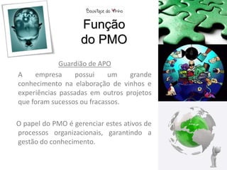 Função
                    do PMO
             Guardião de APO
A    empresa      possui    um   grande
conhecimento na elaboração de vinhos e
experiências passadas em outros projetos
que foram sucessos ou fracassos.

O papel do PMO é gerenciar estes ativos de
processos organizacionais, garantindo a
gestão do conhecimento.
 