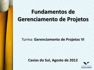 Fundamentos de
Gerenciamento de Projetos


 Turma: Gerenciamento de Projetos VI




    Caxias do Sul, Agosto de 2012
 
