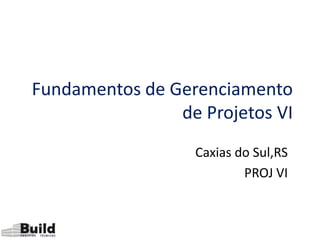 Fundamentos de Gerenciamento
                de Projetos VI
                  Caxias do Sul,RS
                          PROJ VI
 