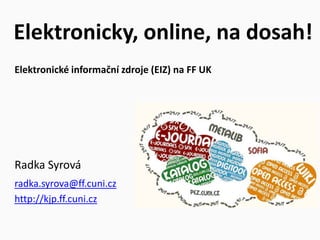 Elektronicky, online, na dosah!
Elektronické informační zdroje (EIZ) na FF UK




Radka Syrová
radka.syrova@ff.cuni.cz
http://kjp.ff.cuni.cz
 