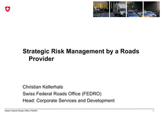 Strategic Risk Management by a Roads
                   Provider



                 Christian Kellerhals
                 Swiss Federal Roads Office (FEDRO)
                 Head: Corporate Services and Development
Swiss Federal Roads Office FEDRO                            1
 