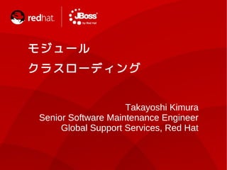 モ ジ ュ ール
ク ラ ス ロ ーデ ィ ン グ


                     Takayoshi Kimura
 Senior Software Maintenance Engineer
      Global Support Services, Red Hat
 