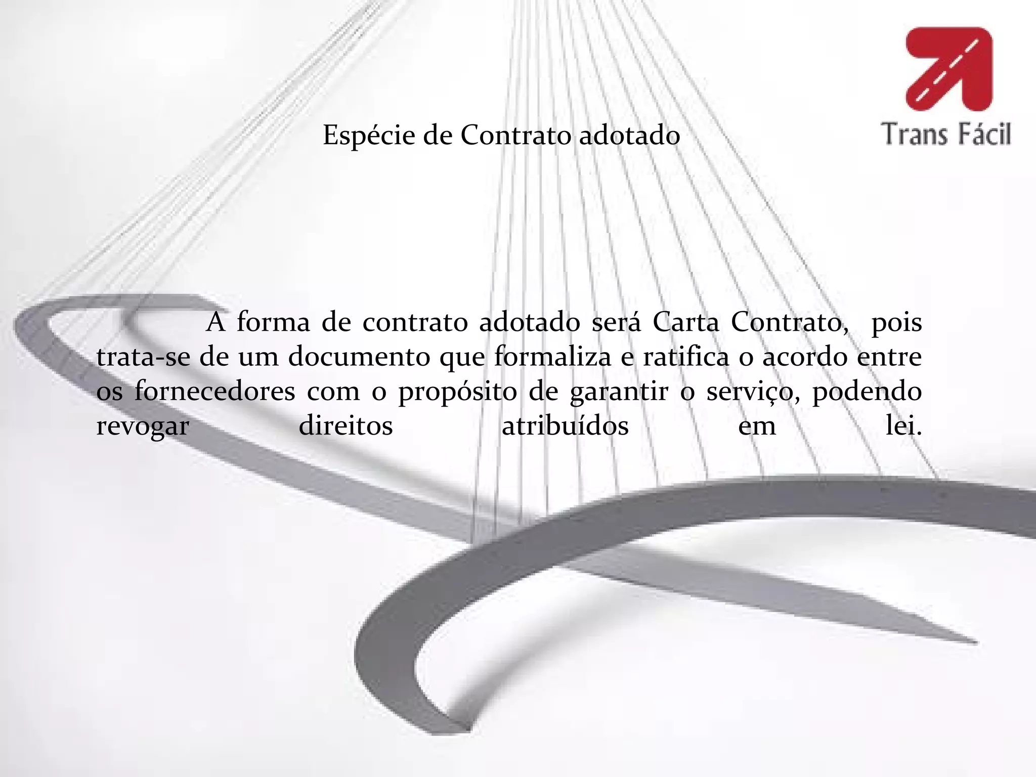 Espécie de Contrato adotado




         A forma de contrato adotado será Carta Contrato, pois
trata-se de um documento que formaliza e ratifica o acordo entre
os fornecedores com o propósito de garantir o serviço, podendo
revogar         direitos       atribuídos         em         lei.
 