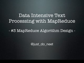 Data Intensive Text
Processing with MapReduce
- #3 MapReduce Algorithm Design -


          @just_do_neet
 