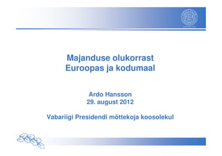 Majanduse olukorrast
      Euroopas ja kodumaal


             Ardo Hansson
            29. august 2012

Vabariigi Presidendi mõttekoja koosolekul
 