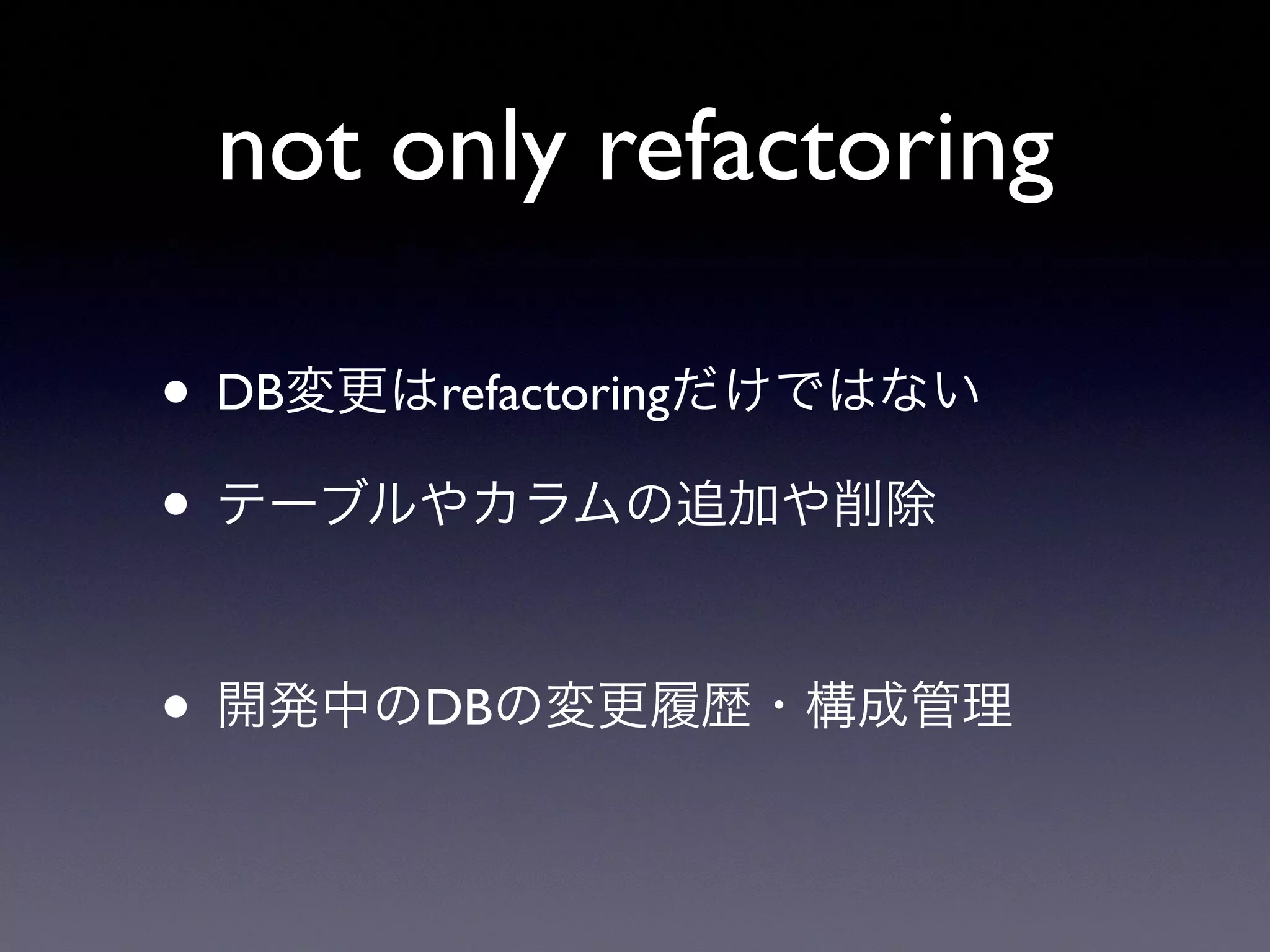 not only refactoring
• DB変更はrefactoringだけではない
• テーブルやカラムの追加や削除
• 開発中のDBの変更履歴・構成管理
 