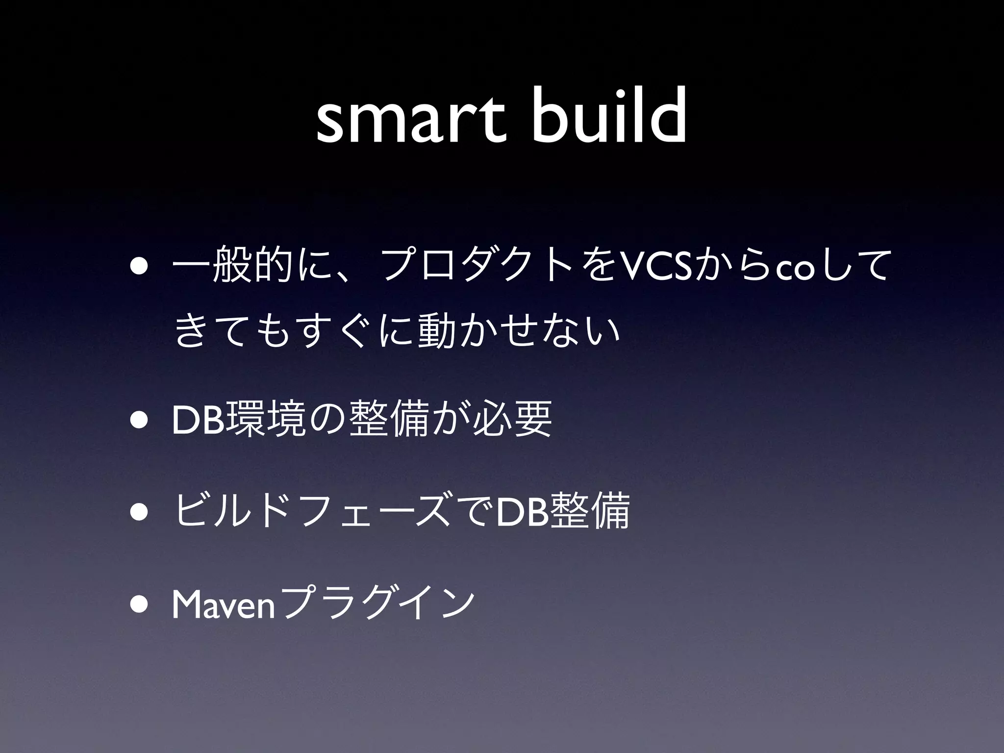 smart build
• 一般的に、プロダクトをVCSからcoして
きてもすぐに動かせない
• DB環境の整備が必要
• ビルドフェーズでDB整備
• Mavenプラグイン
 