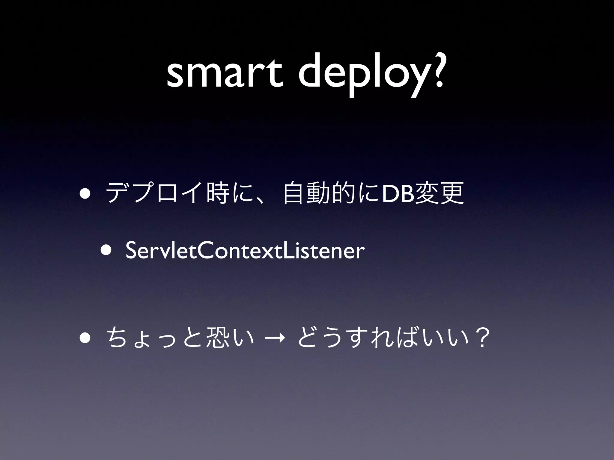 smart deploy?
• デプロイ時に、自動的にDB変更
• ServletContextListener
• ちょっと恐い → どうすればいい？
 