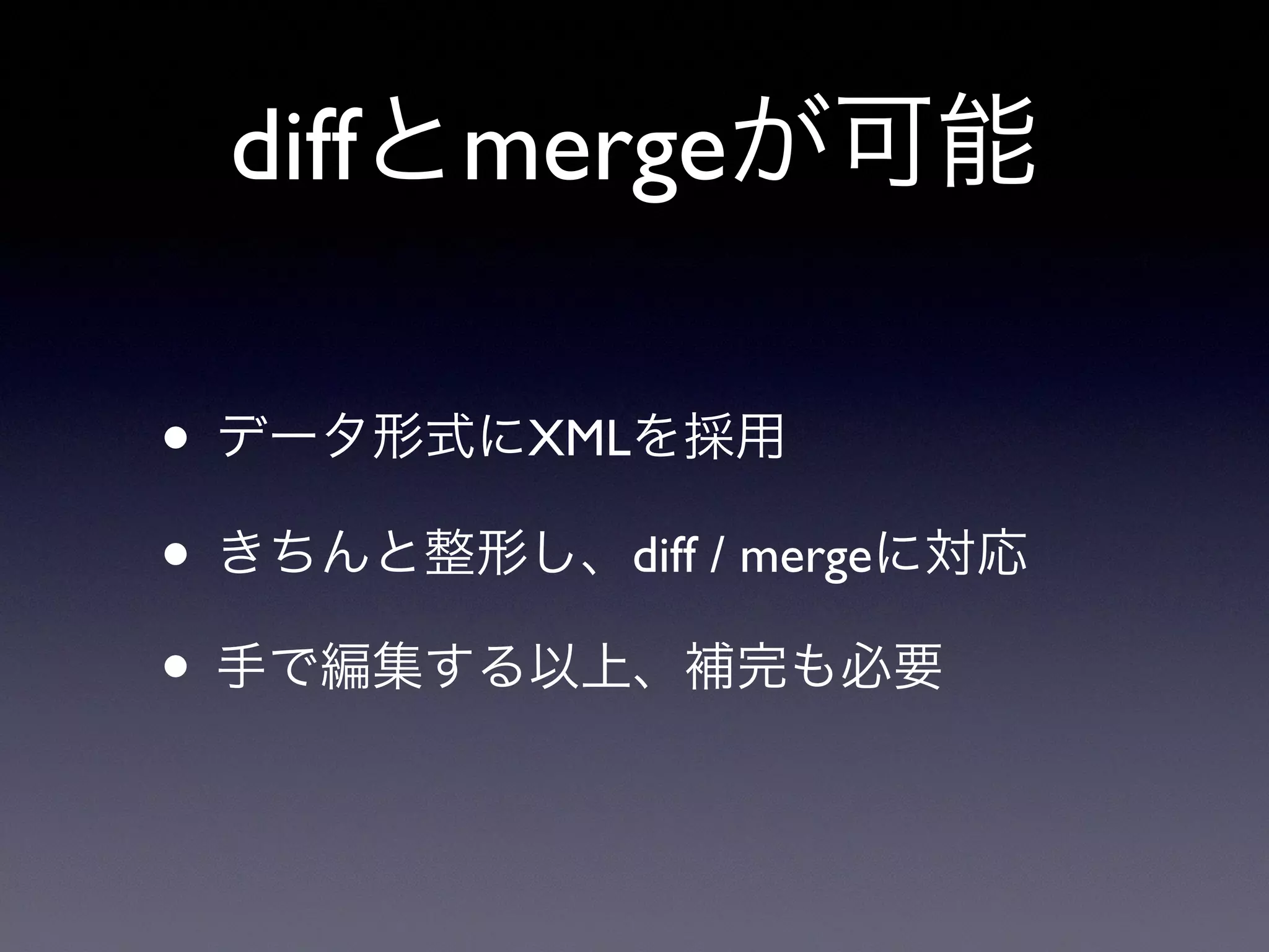 diffとmergeが可能
• データ形式にXMLを採用
• きちんと整形し、diff / mergeに対応
• 手で編集する以上、補完も必要
 