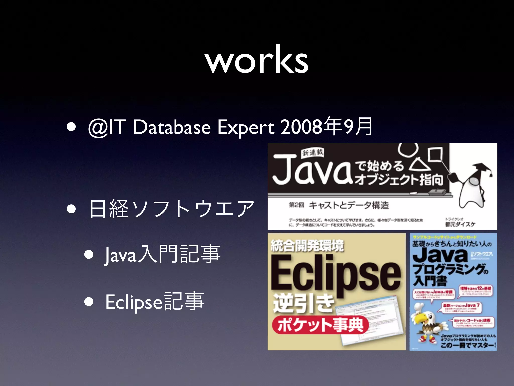 works
• @IT Database Expert 2008年9月
• 日経ソフトウエア
• Java入門記事
• Eclipse記事
 