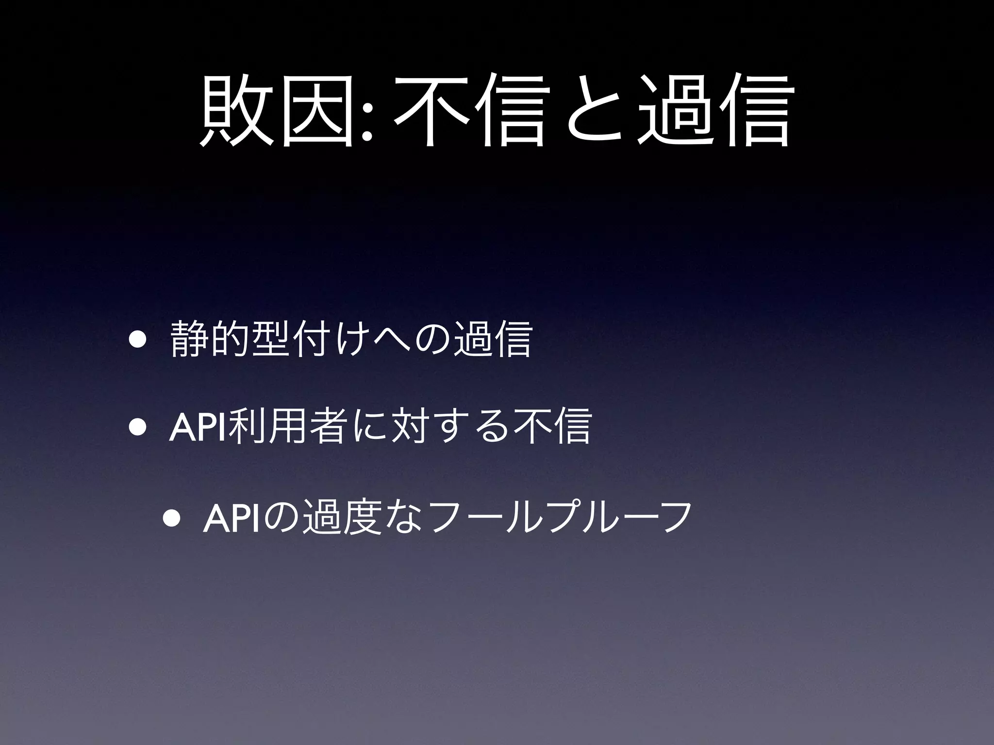 敗因: 不信と過信
• 静的型付けへの過信
• API利用者に対する不信
• APIの過度なフールプルーフ
 