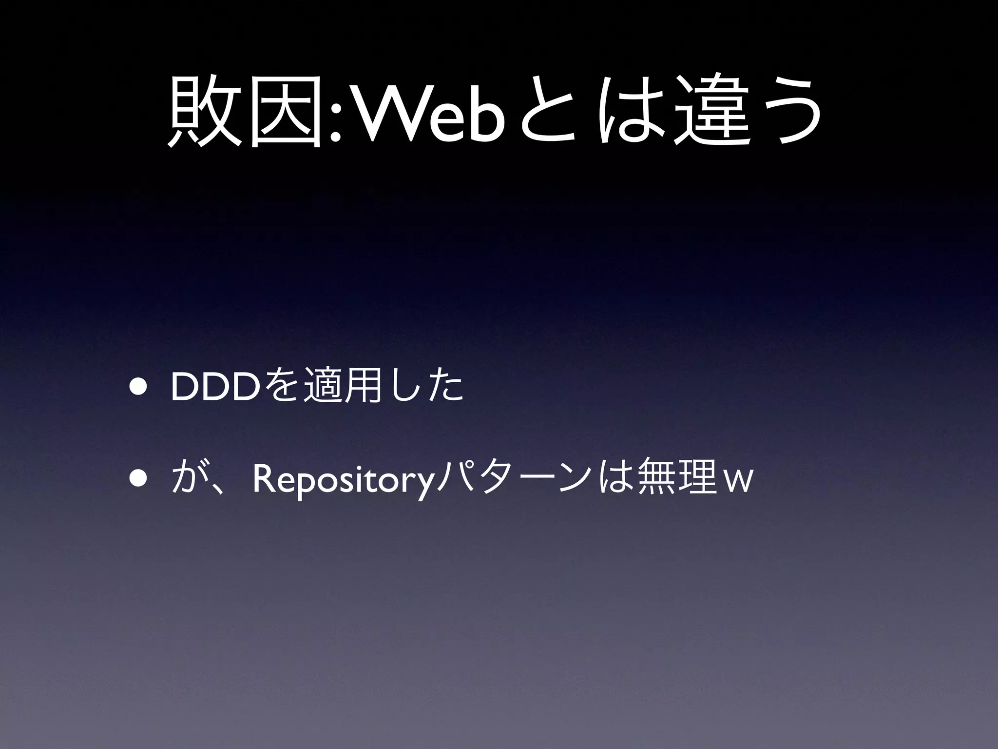 敗因:Webとは違う
• DDDを適用した
• が、Repositoryパターンは無理ｗ
 