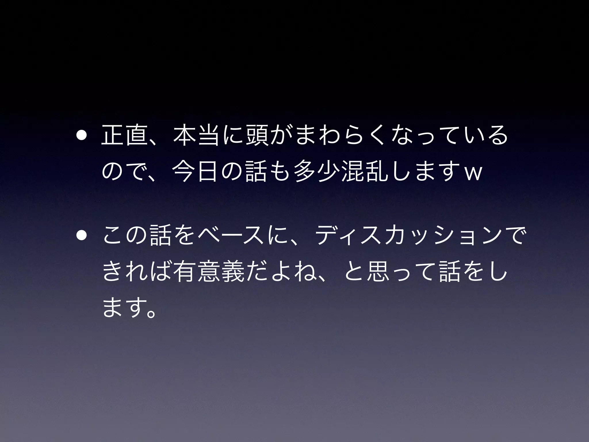 • 正直、本当に頭がまわらくなっている
ので、今日の話も多少混乱しますｗ
• この話をベースに、ディスカッションで
きれば有意義だよね、と思って話をし
ます。
 