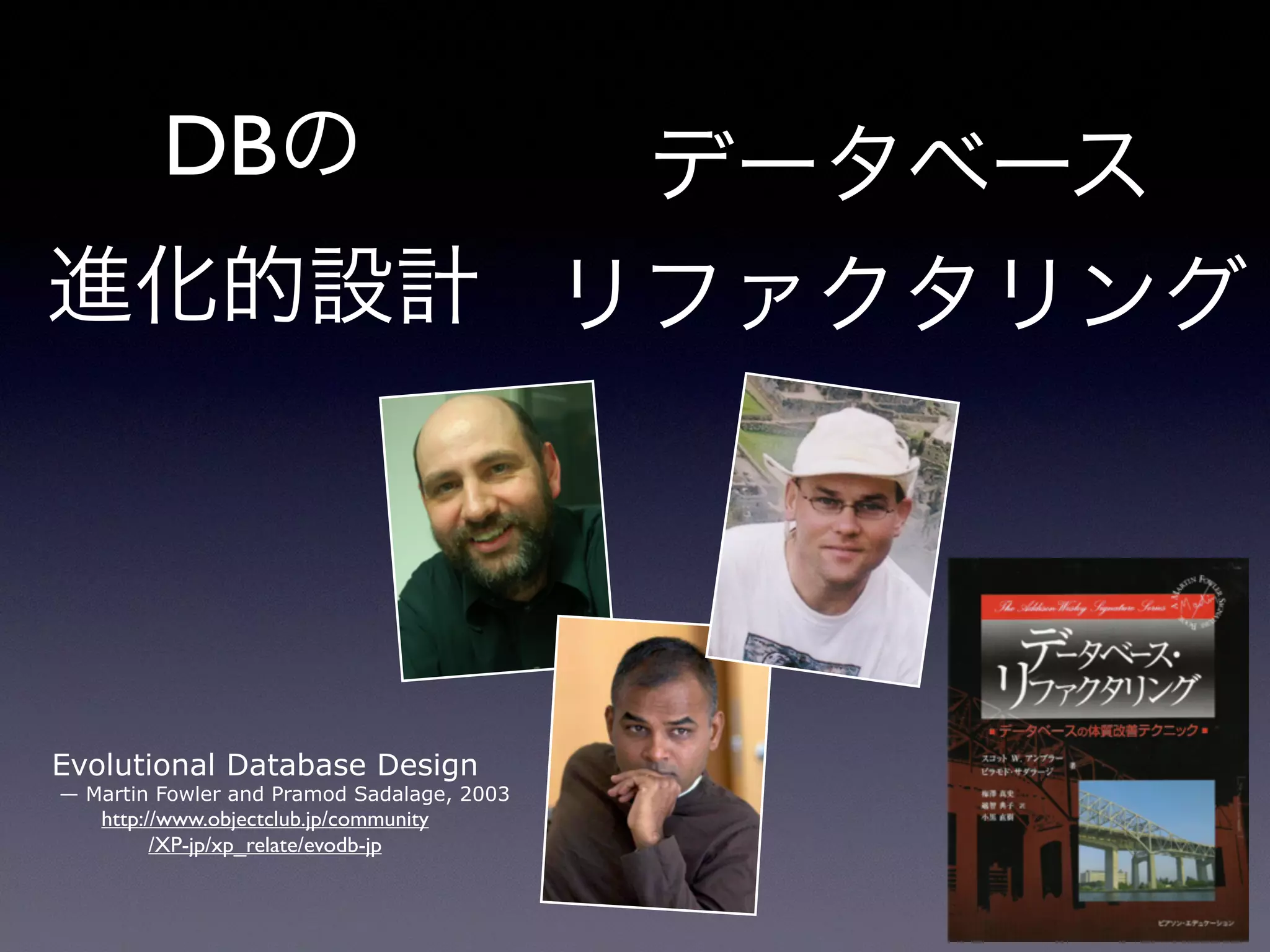 DBの
進化的設計
Evolutional Database Design
— Martin Fowler and Pramod Sadalage, 2003
http://www.objectclub.jp/community
/XP-jp/xp_relate/evodb-jp
データベース
リファクタリング
 