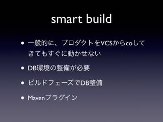 smart build
• 一般的に、プロダクトをVCSからcoして
きてもすぐに動かせない
• DB環境の整備が必要
• ビルドフェーズでDB整備
• Mavenプラグイン
 