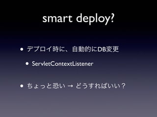 smart deploy?
• デプロイ時に、自動的にDB変更
• ServletContextListener
• ちょっと恐い → どうすればいい？
 