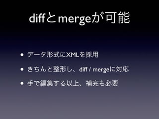 diffとmergeが可能
• データ形式にXMLを採用
• きちんと整形し、diff / mergeに対応
• 手で編集する以上、補完も必要
 