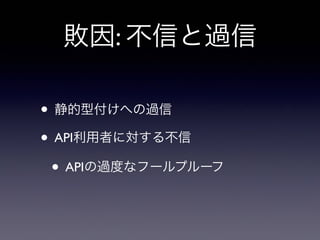 敗因: 不信と過信
• 静的型付けへの過信
• API利用者に対する不信
• APIの過度なフールプルーフ
 