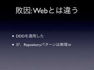 敗因:Webとは違う
• DDDを適用した
• が、Repositoryパターンは無理ｗ
 