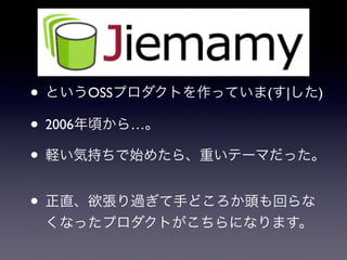 • というOSSプロダクトを作っていま(す|した)
• 2006年頃から…。
• 軽い気持ちで始めたら、重いテーマだった。
• 正直、欲張り過ぎて手どころか頭も回らな
くなったプロダクトがこちらになります。
 