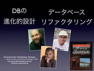 DBの
進化的設計
Evolutional Database Design
— Martin Fowler and Pramod Sadalage, 2003
http://www.objectclub.jp/community
/XP-jp/xp_relate/evodb-jp
データベース
リファクタリング
 