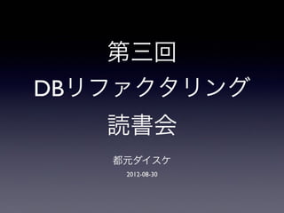 第三回
DBリファクタリング
読書会
都元ダイスケ
2012-08-30
 