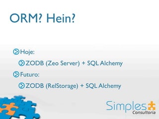 ORM? Hein?

 Hoje:
  ZODB (Zeo Server) + SQL Alchemy
 Futuro:
  ZODB (RelStorage) + SQL Alchemy
 