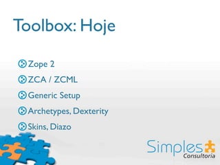 Toolbox: Hoje
 Zope 2
 ZCA / ZCML
 Generic Setup
 Archetypes, Dexterity
 Skins, Diazo
 