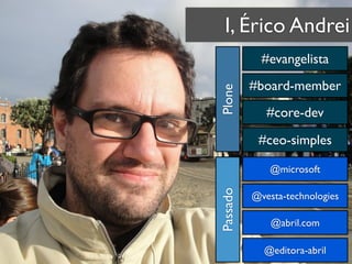 I, Érico Andrei
            #evangelista
          #board-member




Plone
             #core-dev

           #ceo-simples

              @microsoft




Passado
          @vesta-technologies

              @abril.com

            @editora-abril
 